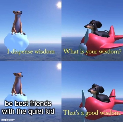 saved my life more than once | be best friends with the quiet kid | image tagged in wisdom dog | made w/ Imgflip meme maker
