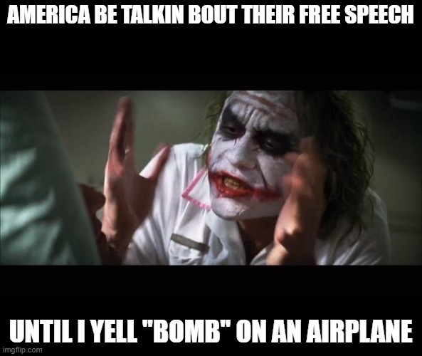 its true tho |  AMERICA BE TALKIN BOUT THEIR FREE SPEECH; UNTIL I YELL "BOMB" ON AN AIRPLANE | image tagged in memes,and everybody loses their minds,bomb,airplane,dark humor,funny memes | made w/ Imgflip meme maker