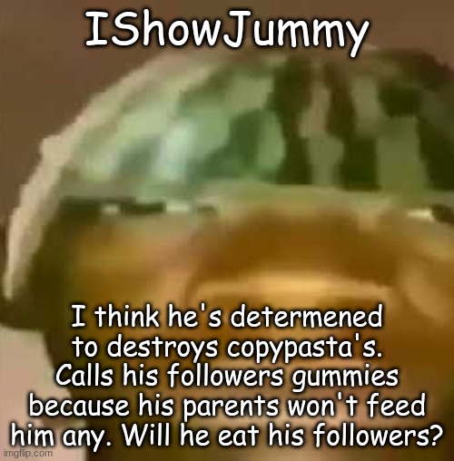 Crap Post 38: IShowJummy | IShowJummy; I think he's determened to destroys copypasta's. Calls his followers gummies because his parents won't feed him any. Will he eat his followers? | made w/ Imgflip meme maker