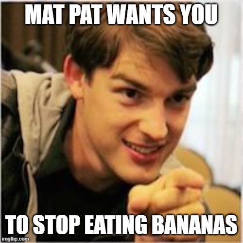 mat pat wants you | MAT PAT WANTS YOU TO STOP EATING BANANAS | image tagged in mat pat wants you | made w/ Imgflip meme maker