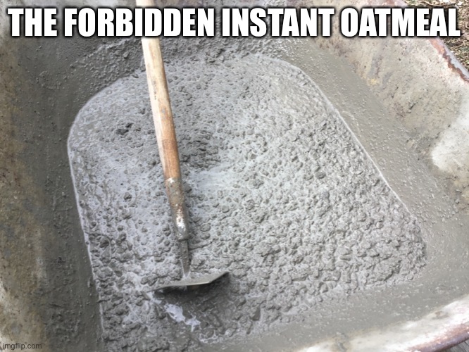 It’s concrete | THE FORBIDDEN INSTANT OATMEAL | image tagged in memes,funny,funny memes | made w/ Imgflip meme maker