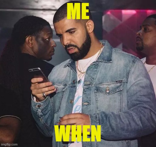 . | ME; WHEN | image tagged in drake looking at phone upset | made w/ Imgflip meme maker