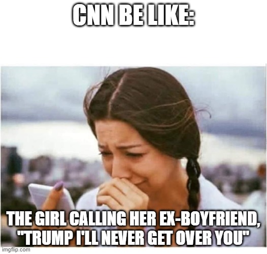 CRYING GIRL CELL PHONE "BAD NEWS" BLANK | CNN BE LIKE:; THE GIRL CALLING HER EX-BOYFRIEND, "TRUMP I'LL NEVER GET OVER YOU" | image tagged in crying girl cell phone bad news blank | made w/ Imgflip meme maker