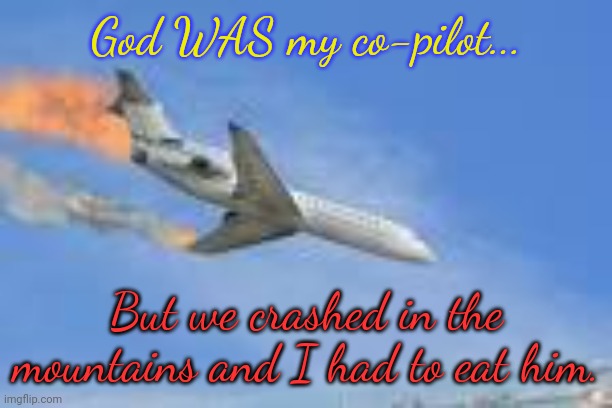 Gave me heartburn | God WAS my co-pilot... But we crashed in the mountains and I had to eat him. | image tagged in plane crash,dark humor,cannibalism,blasphemy | made w/ Imgflip meme maker