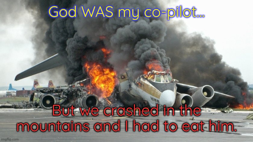Gave me heartburn | God WAS my co-pilot... But we crashed in the mountains and I had to eat him. | image tagged in plane crash,dark humor,cannibalism,blasphemy | made w/ Imgflip meme maker