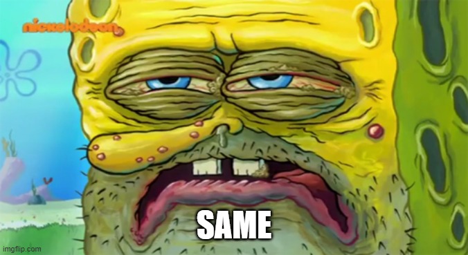 Tired SpongeBob  | SAME | image tagged in tired spongebob | made w/ Imgflip meme maker