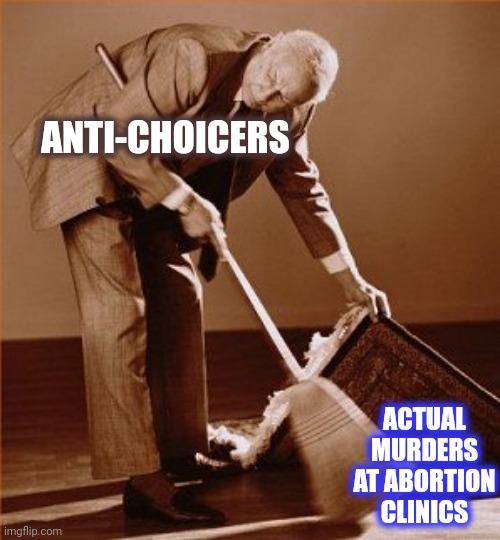 sweep under rug | ANTI-CHOICERS ACTUAL MURDERS AT ABORTION CLINICS | image tagged in sweep under rug | made w/ Imgflip meme maker