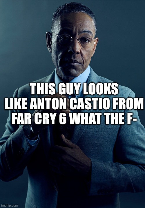 HOW? | THIS GUY LOOKS LIKE ANTON CASTIO FROM FAR CRY 6 WHAT THE F- | image tagged in gus fring we are not the same | made w/ Imgflip meme maker