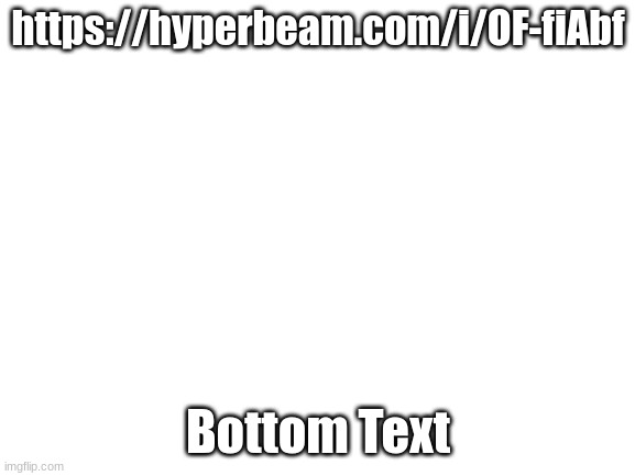 https://hyperbeam.com/i/OF-fiAbf | https://hyperbeam.com/i/OF-fiAbf; Bottom Text | image tagged in blank white template | made w/ Imgflip meme maker