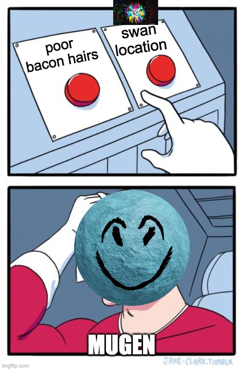 Two Buttons Meme | swan location; poor bacon hairs; MUGEN | image tagged in memes,two buttons | made w/ Imgflip meme maker
