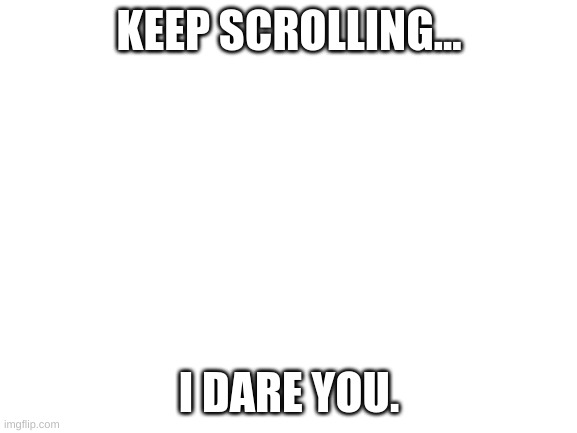 *modified repost* | KEEP SCROLLING... I DARE YOU. | image tagged in blank white template,keep scrolling,truth,whatever | made w/ Imgflip meme maker
