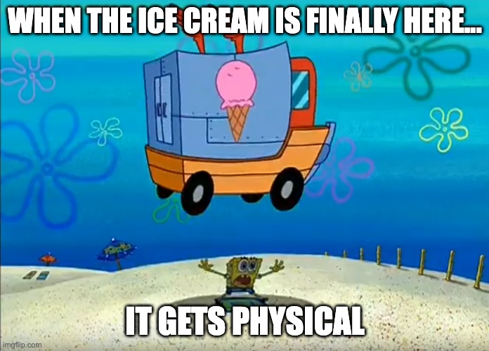 when spongebob waits for ice cream truck | WHEN THE ICE CREAM IS FINALLY HERE... IT GETS PHYSICAL | image tagged in spongebob flying icecream truck,spongebob | made w/ Imgflip meme maker