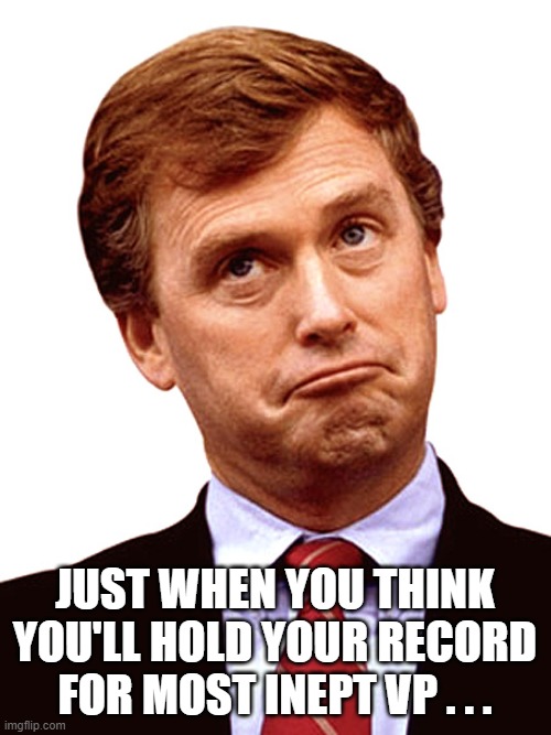 Dan Quayle unpresidented | JUST WHEN YOU THINK YOU'LL HOLD YOUR RECORD FOR MOST INEPT VP . . . | image tagged in dan quayle unpresidented | made w/ Imgflip meme maker