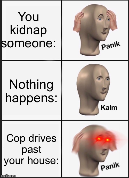 Panik Kalm Panik | You kidnap someone:; Nothing happens:; Cop drives past your house: | image tagged in memes,panik kalm panik | made w/ Imgflip meme maker