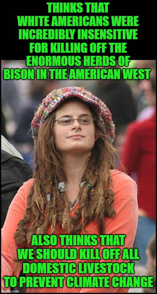 College Liberal Meme | THINKS THAT WHITE AMERICANS WERE INCREDIBLY INSENSITIVE FOR KILLING OFF THE ENORMOUS HERDS OF BISON IN THE AMERICAN WEST ALSO THINKS THAT WE | image tagged in memes,college liberal | made w/ Imgflip meme maker