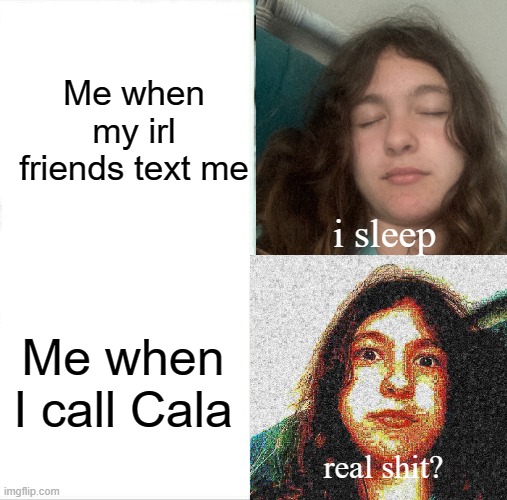 i aint pickin up my phone for no one else | Me when my irl friends text me; i sleep; Me when I call Cala; real shit? | made w/ Imgflip meme maker