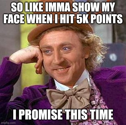 Creepy Condescending Wonka | SO LIKE IMMA SHOW MY FACE WHEN I HIT 5K POINTS; I PROMISE THIS TIME | image tagged in memes,creepy condescending wonka | made w/ Imgflip meme maker