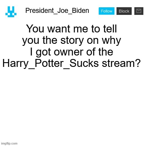 President_Joe_Biden announcement template with blue bunny icon | You want me to tell you the story on why I got owner of the Harry_Potter_Sucks stream? | image tagged in president_joe_biden announcement template with blue bunny icon,memes,president_joe_biden,harry potter | made w/ Imgflip meme maker