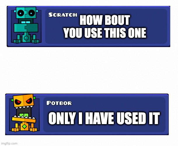 scratch and potbor | HOW BOUT YOU USE THIS ONE ONLY I HAVE USED IT | image tagged in scratch and potbor | made w/ Imgflip meme maker