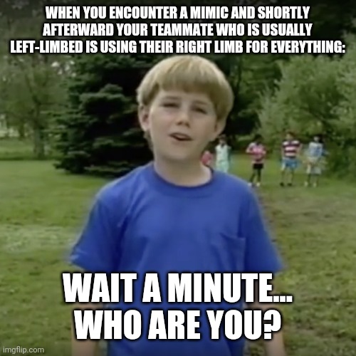 Kazoo kid wait a minute who are you | WHEN YOU ENCOUNTER A MIMIC AND SHORTLY AFTERWARD YOUR TEAMMATE WHO IS USUALLY LEFT-LIMBED IS USING THEIR RIGHT LIMB FOR EVERYTHING:; WAIT A MINUTE... WHO ARE YOU? | image tagged in kazoo kid wait a minute who are you | made w/ Imgflip meme maker
