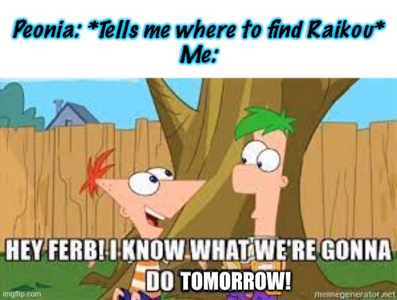 I Unfortunately Have To Wait ‘Til Tomorrow | Peonia: *Tells me where to find Raikou*
Me:; TOMORROW! | image tagged in hey ferb i know what we're gonna do today | made w/ Imgflip meme maker