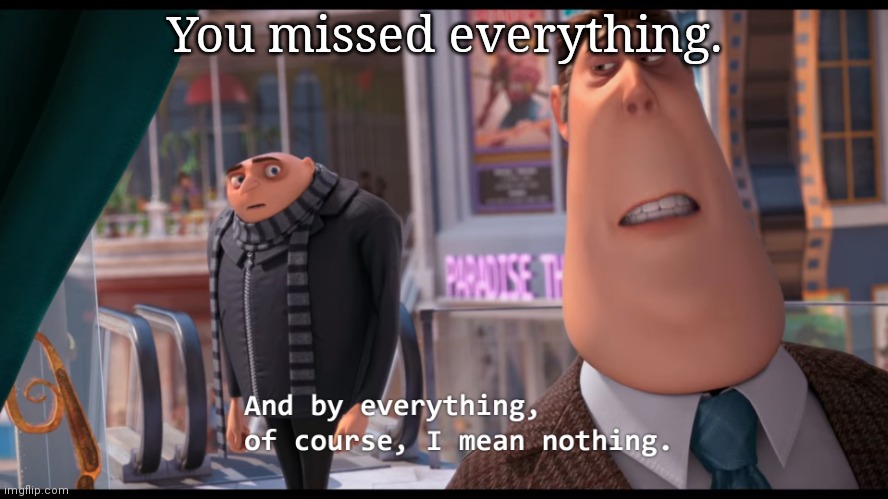 And by everything, of course, I mean nothing | You missed everything. | image tagged in and by everything of course i mean nothing | made w/ Imgflip meme maker