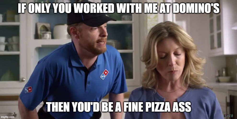 Piece of Pizz-ugh | IF ONLY YOU WORKED WITH ME AT DOMINO'S; THEN YOU'D BE A FINE PIZZA ASS | image tagged in dominos | made w/ Imgflip meme maker