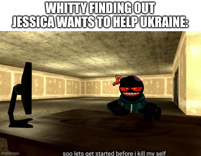 Save Ukraine | WHITTY FINDING OUT JESSICA WANTS TO HELP UKRAINE: | image tagged in whitty commits self deletus,ukraine | made w/ Imgflip meme maker