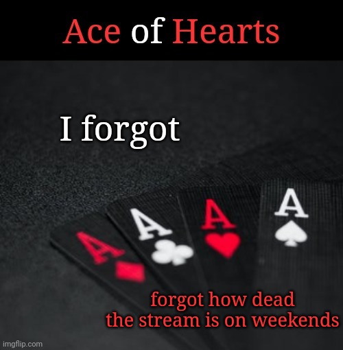 Ace Of Hearts | I forgot; forgot how dead the stream is on weekends | image tagged in ace of hearts | made w/ Imgflip meme maker