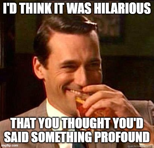 Laughing Don Draper | I'D THINK IT WAS HILARIOUS THAT YOU THOUGHT YOU'D SAID SOMETHING PROFOUND | image tagged in laughing don draper | made w/ Imgflip meme maker