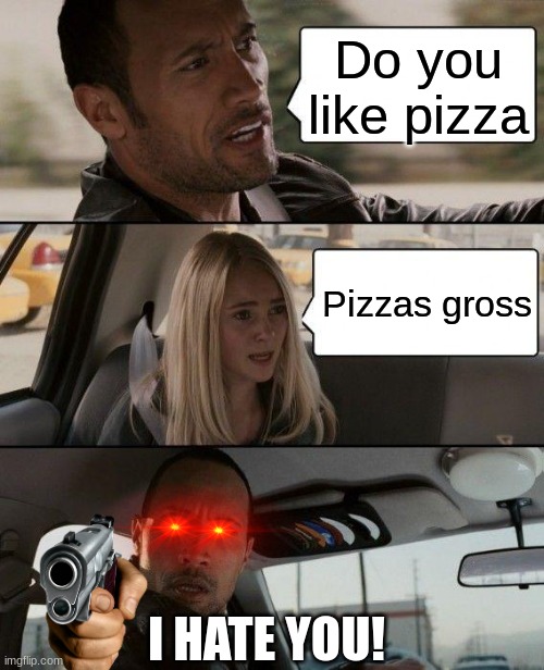 I hate you | Do you like pizza; Pizzas gross; I HATE YOU! | image tagged in memes,the rock driving | made w/ Imgflip meme maker