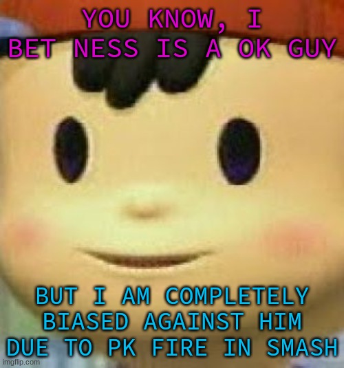 Ness Face | YOU KNOW, I BET NESS IS A OK GUY; BUT I AM COMPLETELY BIASED AGAINST HIM DUE TO PK FIRE IN SMASH | image tagged in ness face | made w/ Imgflip meme maker