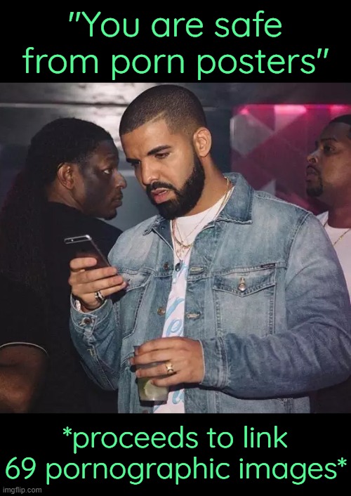 Sad. | "You are safe from porn posters"; *proceeds to link 69 pornographic images* | image tagged in drake looking at phone upset | made w/ Imgflip meme maker