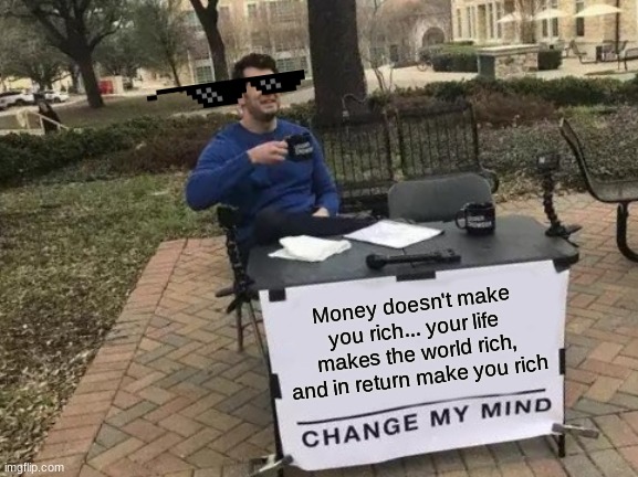 Money doesn't make you rich | Money doesn't make you rich... your life makes the world rich, and in return make you rich | image tagged in memes,change my mind | made w/ Imgflip meme maker