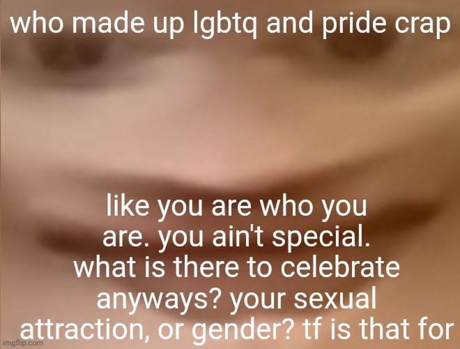 amongus sus omg impostor inside my house 3am I'm boutta die let's make a yt vid | who made up lgbtq and pride crap; like you are who you are. you ain't special. what is there to celebrate anyways? your sexual attraction, or gender? tf is that for | image tagged in the | made w/ Imgflip meme maker