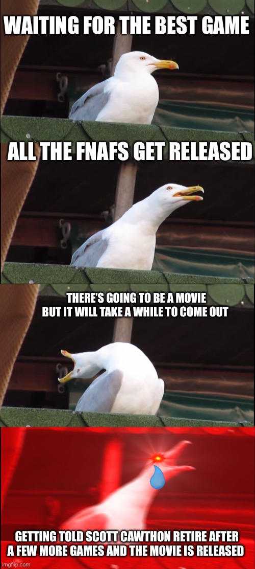 Inhaling Seagull | WAITING FOR THE BEST GAME; ALL THE FNAFS GET RELEASED; THERE’S GOING TO BE A MOVIE BUT IT WILL TAKE A WHILE TO COME OUT; GETTING TOLD SCOTT CAWTHON RETIRE AFTER A FEW MORE GAMES AND THE MOVIE IS RELEASED | image tagged in memes,inhaling seagull | made w/ Imgflip meme maker