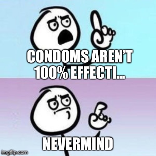Nevermind | CONDOMS AREN’T 100% EFFECTI… NEVERMIND | image tagged in nevermind | made w/ Imgflip meme maker