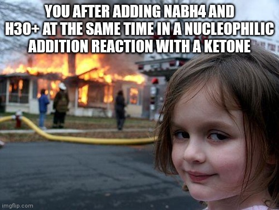 Disaster Girl | YOU AFTER ADDING NABH4 AND H3O+ AT THE SAME TIME IN A NUCLEOPHILIC ADDITION REACTION WITH A KETONE | image tagged in memes,disaster girl | made w/ Imgflip meme maker