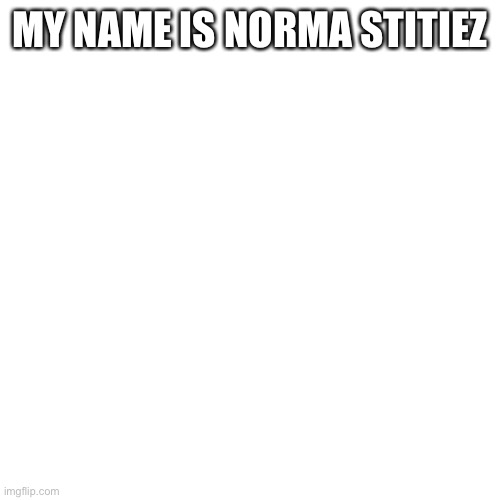 Blank Transparent Square Meme | MY NAME IS NORMA STITIEZ | image tagged in memes,blank transparent square | made w/ Imgflip meme maker