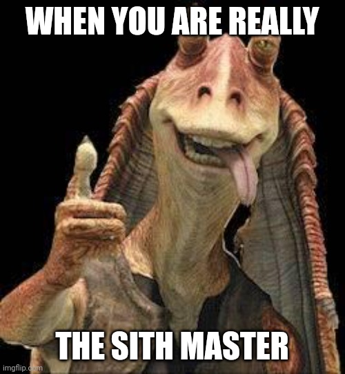 Jar Jar Binks | WHEN YOU ARE REALLY; THE SITH MASTER | image tagged in jar jar binks | made w/ Imgflip meme maker