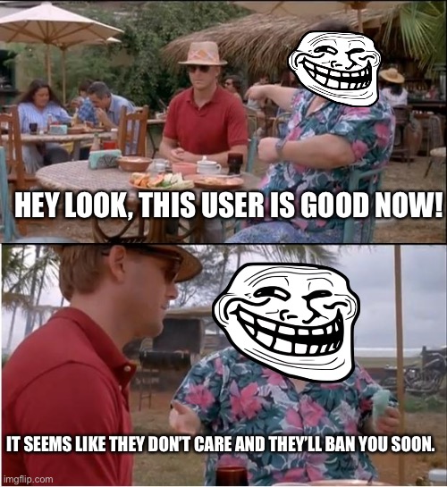 Some communities just don’t care | HEY LOOK, THIS USER IS GOOD NOW! IT SEEMS LIKE THEY DON’T CARE AND THEY’LL BAN YOU SOON. | image tagged in memes,see nobody cares | made w/ Imgflip meme maker