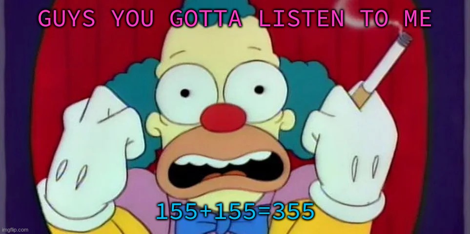 GUYS YOU GOTTA LISTEN TO ME; 155+155=355 | made w/ Imgflip meme maker