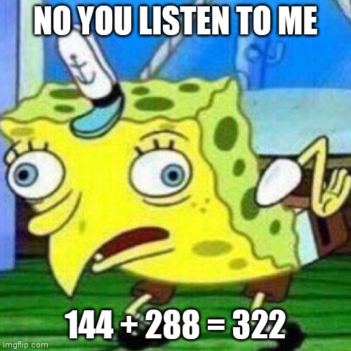triggerpaul | NO YOU LISTEN TO ME 144 + 288 = 322 | image tagged in triggerpaul | made w/ Imgflip meme maker