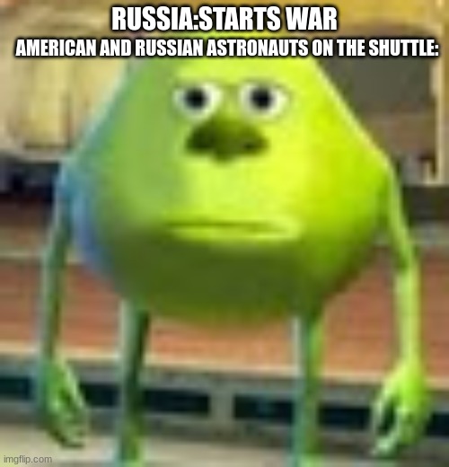 Sully Wazowski | RUSSIA:STARTS WAR; AMERICAN AND RUSSIAN ASTRONAUTS ON THE SHUTTLE: | image tagged in sully wazowski | made w/ Imgflip meme maker