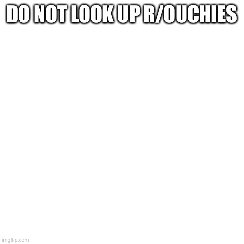 Blank Transparent Square | DO NOT LOOK UP R/OUCHIES | image tagged in memes,blank transparent square,ouch,reddit | made w/ Imgflip meme maker