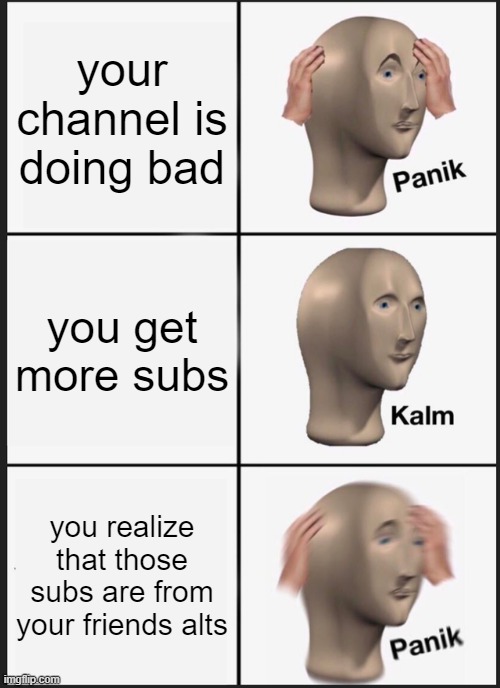 your channel be like | your channel is doing bad; you get more subs; you realize that those subs are from your friends alts | image tagged in memes,panik kalm panik | made w/ Imgflip meme maker