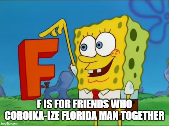 F Spongebob | F IS FOR FRIENDS WHO COROIKA-IZE FLORIDA MAN TOGETHER | image tagged in f spongebob | made w/ Imgflip meme maker