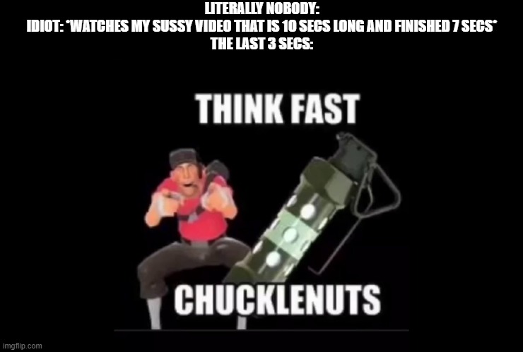 THINK FAST | LITERALLY NOBODY:
IDIOT: *WATCHES MY SUSSY VIDEO THAT IS 10 SECS LONG AND FINISHED 7 SECS*
THE LAST 3 SECS: | image tagged in think fast chucklenuts,sus,you're too slow | made w/ Imgflip meme maker