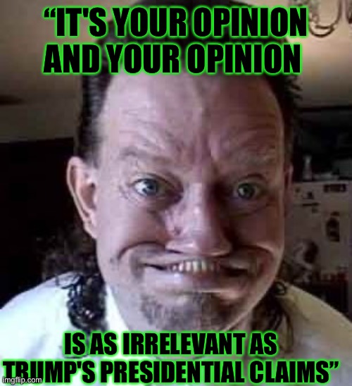 ugly man | “IT'S YOUR OPINION AND YOUR OPINION IS AS IRRELEVANT AS TRUMP'S PRESIDENTIAL CLAIMS” | image tagged in ugly man | made w/ Imgflip meme maker