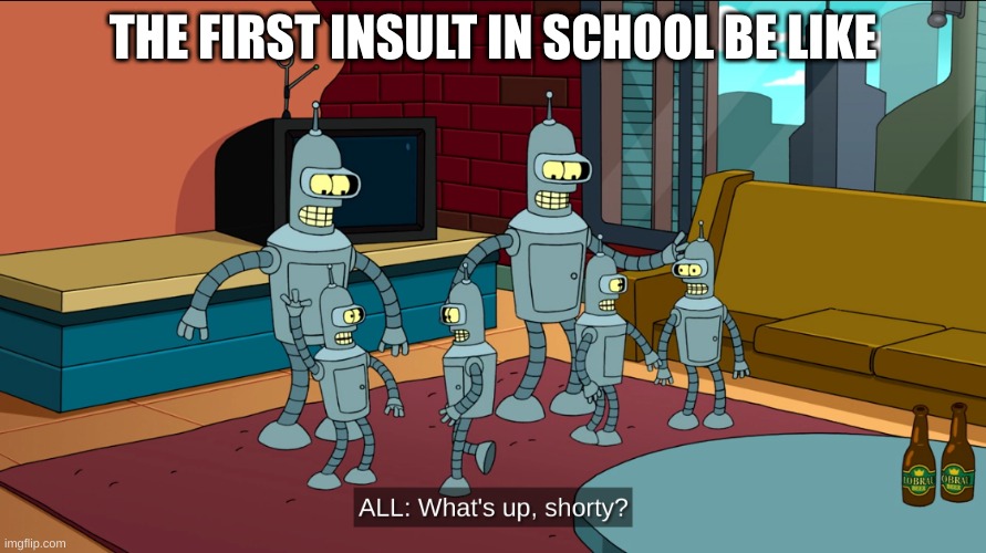 What's up, shorty? | THE FIRST INSULT IN SCHOOL BE LIKE | image tagged in what's up shorty | made w/ Imgflip meme maker